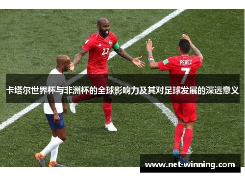 卡塔尔世界杯与非洲杯的全球影响力及其对足球发展的深远意义