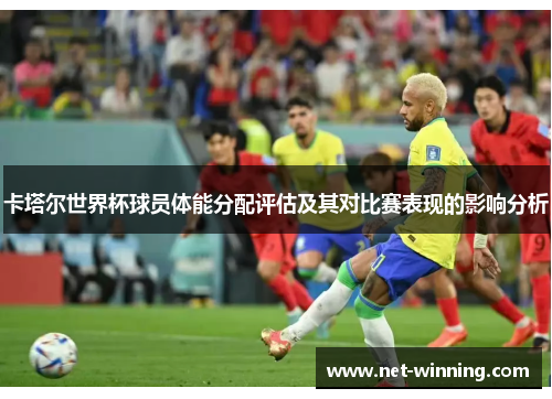 卡塔尔世界杯球员体能分配评估及其对比赛表现的影响分析