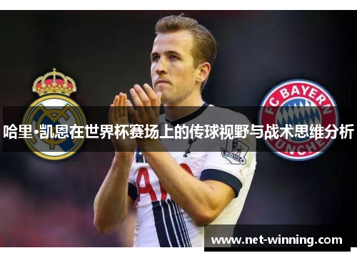 哈里·凯恩在世界杯赛场上的传球视野与战术思维分析