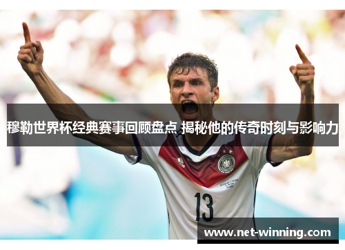 穆勒世界杯经典赛事回顾盘点 揭秘他的传奇时刻与影响力