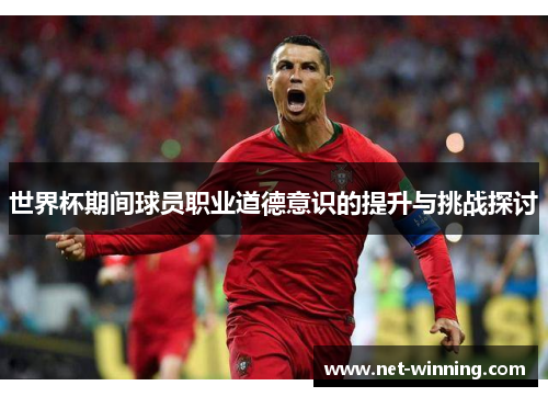 世界杯期间球员职业道德意识的提升与挑战探讨