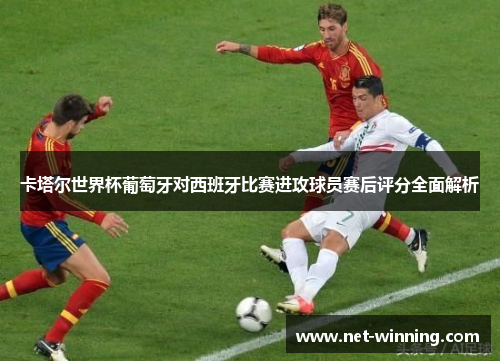 卡塔尔世界杯葡萄牙对西班牙比赛进攻球员赛后评分全面解析