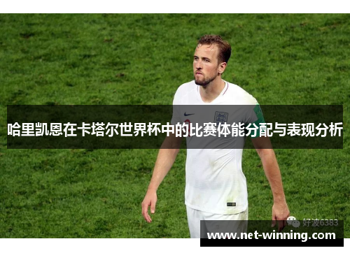 哈里凯恩在卡塔尔世界杯中的比赛体能分配与表现分析
