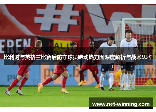 比利时与英格兰比赛后防守球员跑动热力图深度解析与战术思考