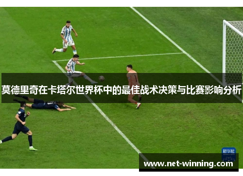 莫德里奇在卡塔尔世界杯中的最佳战术决策与比赛影响分析