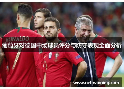 葡萄牙对德国中场球员评分与防守表现全面分析