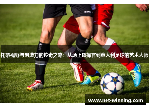 托蒂视野与创造力的传奇之路：从场上指挥官到意大利足球的艺术大师