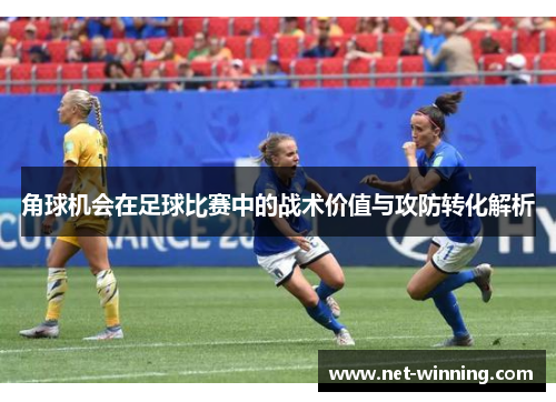 角球机会在足球比赛中的战术价值与攻防转化解析