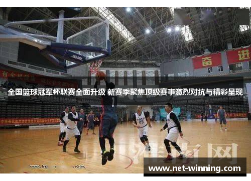 全国篮球冠军杯联赛全面升级 新赛季聚焦顶级赛事激烈对抗与精彩呈现