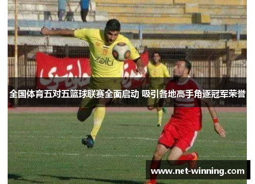 全国体育五对五篮球联赛全面启动 吸引各地高手角逐冠军荣誉 全国体育五对五篮球联赛全面启动 吸引各地高手角逐冠军荣誉