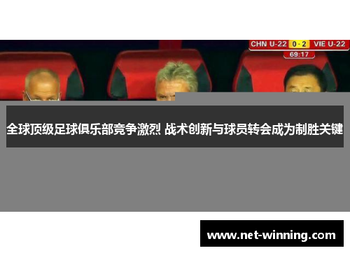全球顶级足球俱乐部竞争激烈 战术创新与球员转会成为制胜关键 全球顶级足球俱乐部竞争激烈 战术创新与球员转会成为制胜关键