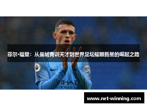 菲尔·福登：从曼城青训天才到世界足坛耀眼新星的崛起之路