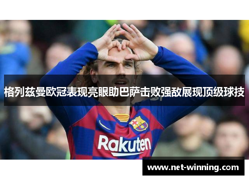格列兹曼欧冠表现亮眼助巴萨击败强敌展现顶级球技 格列兹曼欧冠表现亮眼助巴萨击败强敌展现顶级球技
