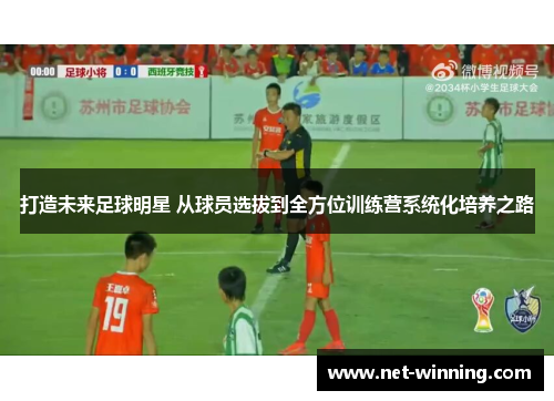 打造未来足球明星 从球员选拔到全方位训练营系统化培养之路 打造未来足球明星 从球员选拔到全方位训练营系统化培养之路