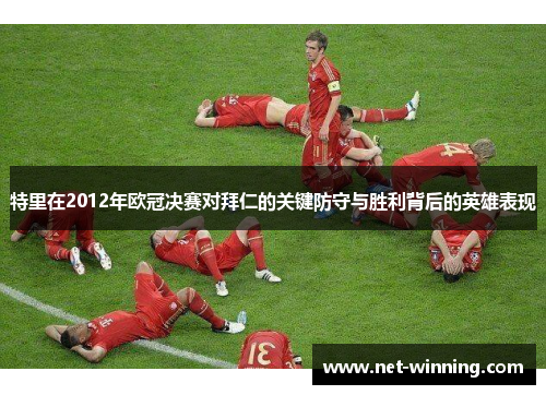 特里在2012年欧冠决赛对拜仁的关键防守与胜利背后的英雄表现 特里在2012年欧冠决赛对拜仁的关键防守与胜利背后的英雄表现