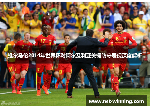 维尔马伦2014年世界杯对阿尔及利亚关键防守表现深度解析 维尔马伦2014年世界杯对阿尔及利亚关键防守表现深度解析