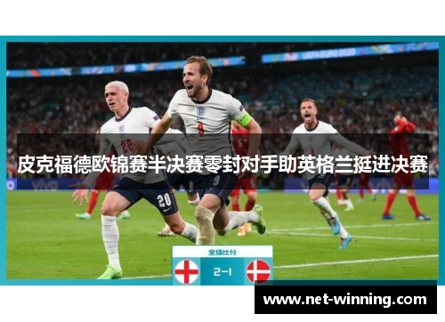 皮克福德欧锦赛半决赛零封对手助英格兰挺进决赛 皮克福德欧锦赛半决赛零封对手助英格兰挺进决赛