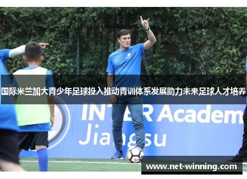 国际米兰加大青少年足球投入推动青训体系发展助力未来足球人才培养