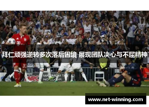 拜仁顽强逆转多次落后困境 展现团队决心与不屈精神