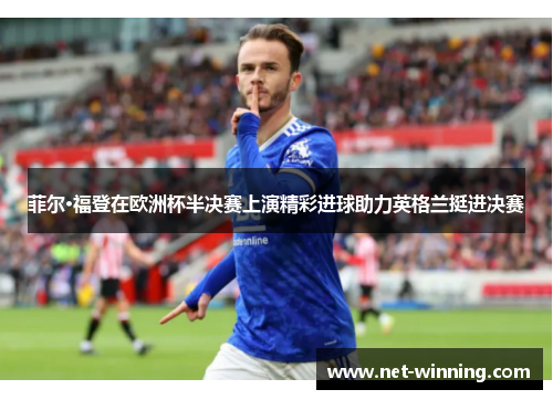 菲尔·福登在欧洲杯半决赛上演精彩进球助力英格兰挺进决赛 菲尔·福登在欧洲杯半决赛上演精彩进球助力英格兰挺进决赛