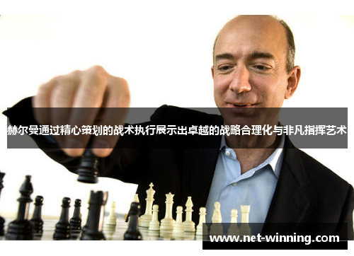 赫尔曼通过精心策划的战术执行展示出卓越的战略合理化与非凡指挥艺术