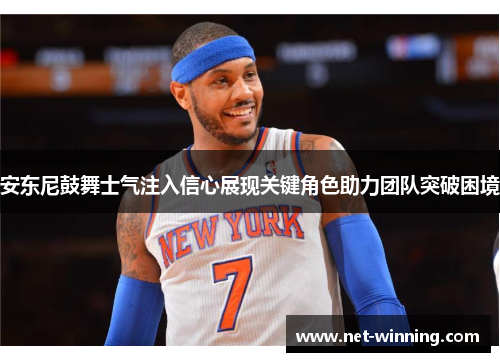 安东尼鼓舞士气注入信心展现关键角色助力团队突破困境
