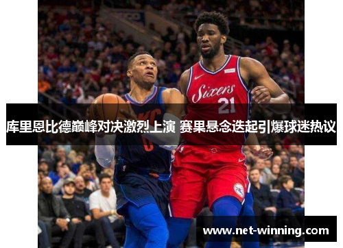 库里恩比德巅峰对决激烈上演 赛果悬念迭起引爆球迷热议