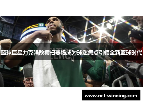 篮球巨星力克强敌横扫赛场成为球迷焦点引领全新篮球时代