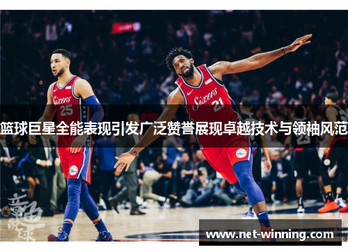 篮球巨星全能表现引发广泛赞誉展现卓越技术与领袖风范