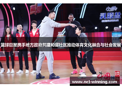篮球巨星携手地方政府共建和谐社区推动体育文化融合与社会发展