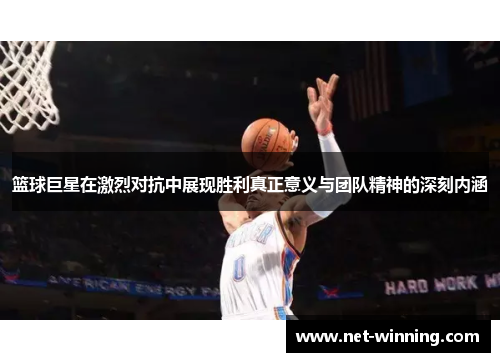 篮球巨星在激烈对抗中展现胜利真正意义与团队精神的深刻内涵