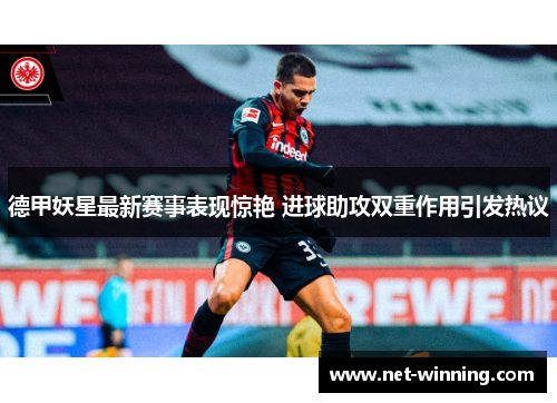 德甲妖星最新赛事表现惊艳 进球助攻双重作用引发热议