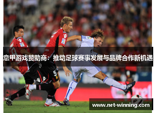意甲游戏赞助商:推动足球赛事发展与品牌合作新机遇 意甲游戏赞助商:推动足球赛事发展与品牌合作新机遇
