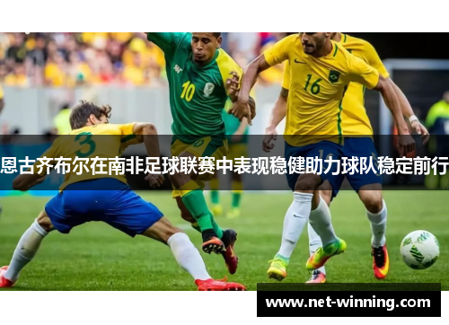 恩古齐布尔在南非足球联赛中表现稳健助力球队稳定前行 恩古齐布尔在南非足球联赛中表现稳健助力球队稳定前行