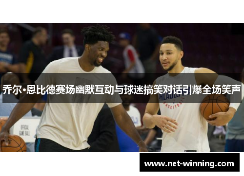 乔尔·恩比德赛场幽默互动与球迷搞笑对话引爆全场笑声 乔尔·恩比德赛场幽默互动与球迷搞笑对话引爆全场笑声