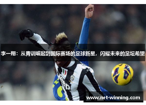 李一翔：从青训崛起到国际赛场的足球新星，闪耀未来的足坛希望