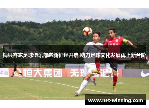 梅县客家足球俱乐部崭新征程开启 助力足球文化发展再上新台阶