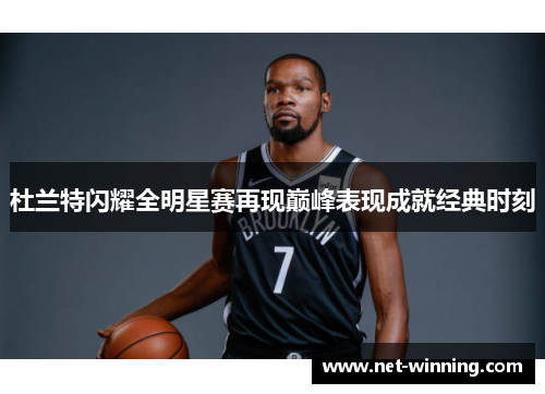 杜兰特闪耀全明星赛再现巅峰表现成就经典时刻 杜兰特闪耀全明星赛再现巅峰表现成就经典时刻