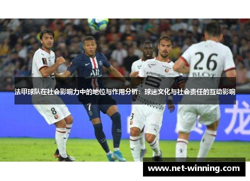 法甲球队在社会影响力中的地位与作用分析:球迷文化与社会责任的互动影响 法甲球队在社会影响力中的地位与作用分析:球迷文化与社会责任的互动影响