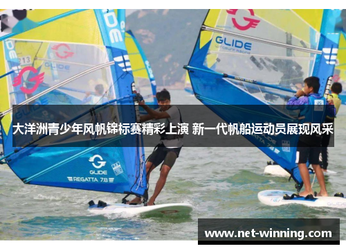大洋洲青少年风帆锦标赛精彩上演 新一代帆船运动员展现风采 大洋洲青少年风帆锦标赛精彩上演 新一代帆船运动员展现风采
