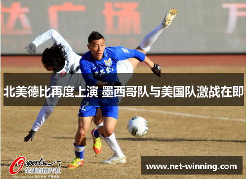北美德比再度上演 墨西哥队与美国队激战在即