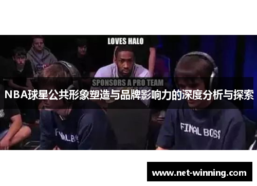NBA球星公共形象塑造与品牌影响力的深度分析与探索 NBA球星公共形象塑造与品牌影响力的深度分析与探索