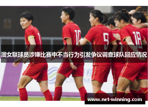 澳女联球员涉嫌比赛中不当行为引发争议调查球队回应情况 澳女联球员涉嫌比赛中不当行为引发争议调查球队回应情况