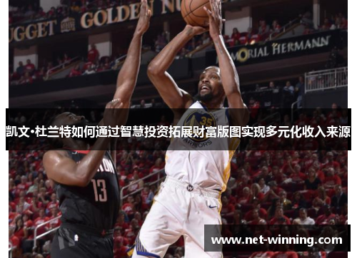 凯文·杜兰特如何通过智慧投资拓展财富版图实现多元化收入来源 凯文·杜兰特如何通过智慧投资拓展财富版图实现多元化收入来源