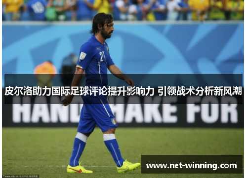 皮尔洛助力国际足球评论提升影响力 引领战术分析新风潮 皮尔洛助力国际足球评论提升影响力 引领战术分析新风潮