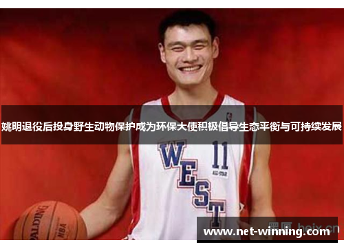 姚明退役后投身野生动物保护成为环保大使积极倡导生态平衡与可持续发展