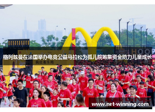 格列兹曼在法国举办电竞公益马拉松为孤儿院筹集资金助力儿童成长