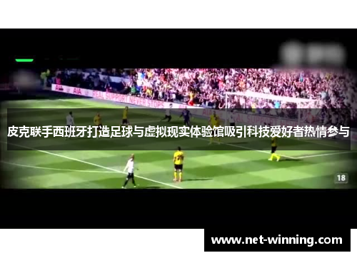 皮克联手西班牙打造足球与虚拟现实体验馆吸引科技爱好者热情参与