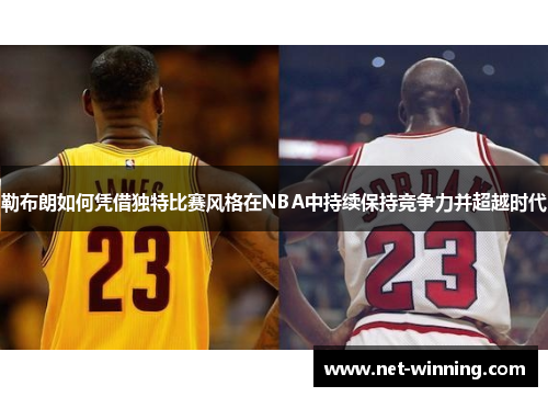 勒布朗如何凭借独特比赛风格在NBA中持续保持竞争力并超越时代