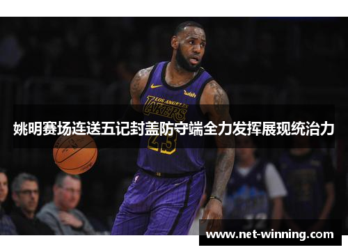 姚明赛场连送五记封盖防守端全力发挥展现统治力